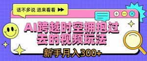 AI跨越时空拥抱过去的视频玩法,新手月入3000+【揭秘】-第一资源库