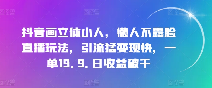 抖音画立体小人,懒人不露脸直播玩法,引流猛变现快,一单19.9.日收益破千【揭秘】-第一资源库