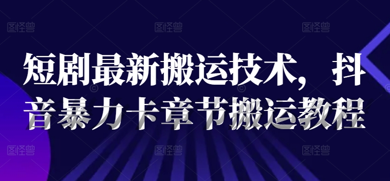 短剧最新搬运技术,抖音暴力卡章节搬运教程-第一资源库