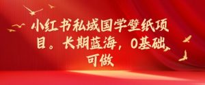 小红书私域国学壁纸项目,长期蓝海,0基础可做【揭秘】-第一资源库