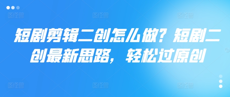 短剧剪辑二创怎么做?短剧二创最新思路,轻松过原创-第一资源库