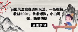 ai国风治愈赛道新玩法,一条视频收益500+,条条爆款,小白可做,简单快捷-第一资源库