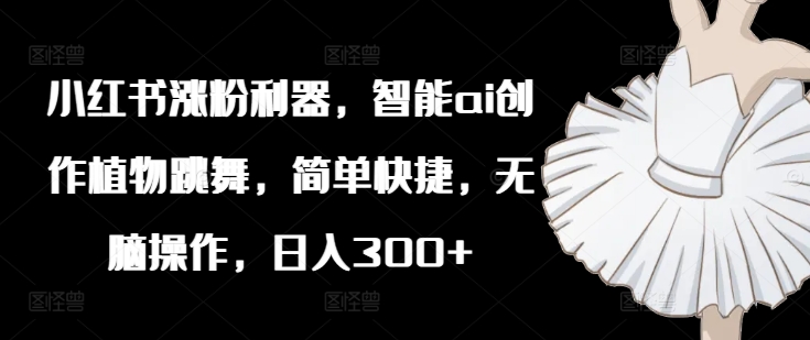 小红书涨粉利器,智能ai创作植物跳舞,简单快捷,无脑操作,日入300+-第一资源库