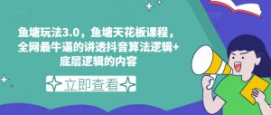 鱼塘玩法3.0,鱼塘天花板课程,全网最牛逼的讲透抖音算法逻辑+底层逻辑的内容(更新)-第一资源库