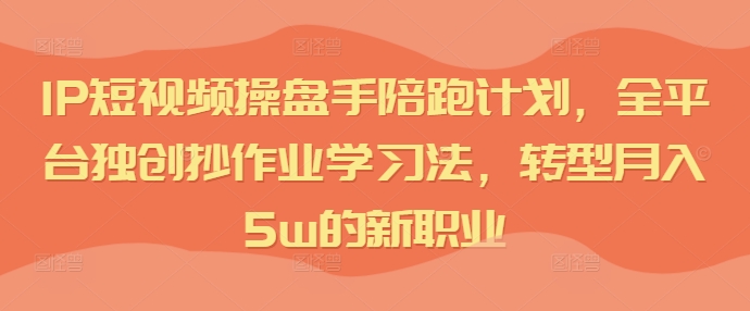 IP短视频操盘手陪跑计划,全平台独创抄作业学习法,转型月入5w的新职业-第一资源库