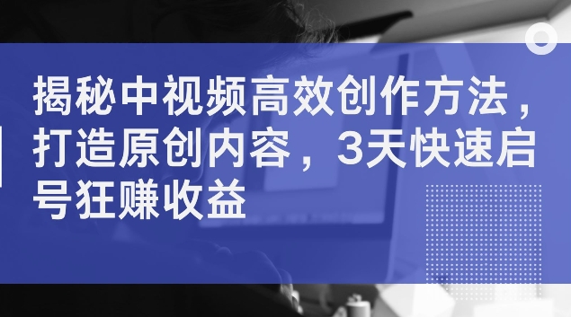 揭秘中视频高效创作方法,打造原创内容,3天快速启号狂赚收益【揭秘】-第一资源库