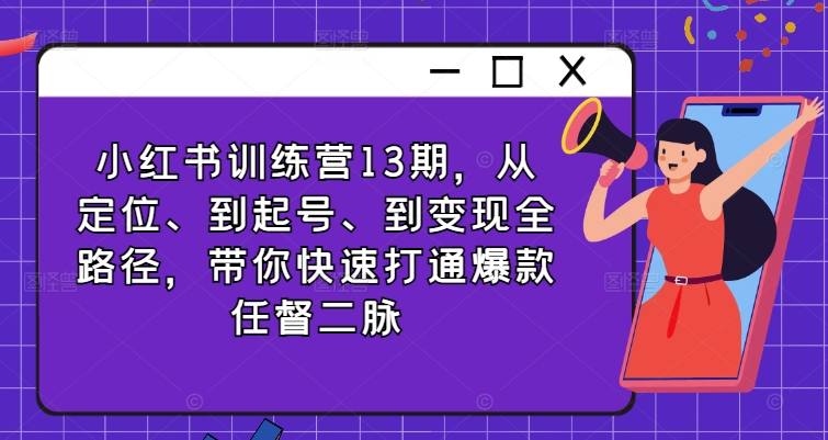 小红书训练营13期,从定位、到起号、到变现全路径,带你快速打通爆款任督二脉-第一资源库