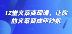 12堂文案变现课,让你的文案变成印钞机-第一资源库