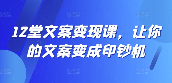12堂文案变现课,让你的文案变成印钞机-第一资源库