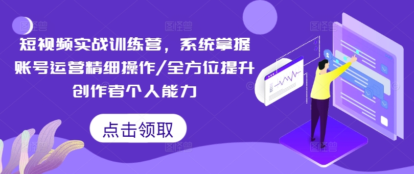 短视频实战训练营,系统掌握账号运营精细操作/全方位提升创作者个人能力-第一资源库