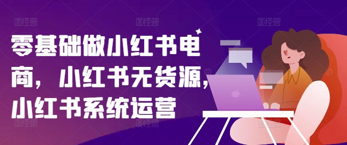 零基础做小红书电商,小红书无货源,小红书系统运营-第一资源库