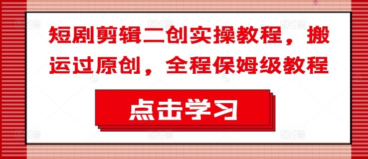 短剧剪辑二创实操教程,搬运过原创,全程保姆级教程-第一资源库