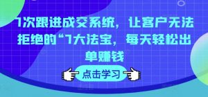 7次跟进成交系统,让客户无法拒绝的“7大法宝,每天轻松出单赚钱-第一资源库