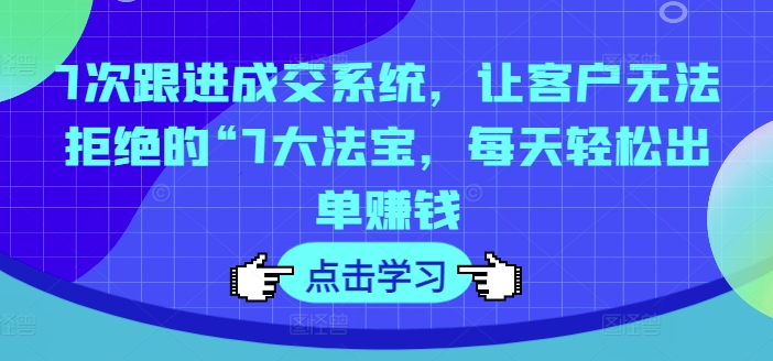 7次跟进成交系统,让客户无法拒绝的“7大法宝,每天轻松出单赚钱-第一资源库