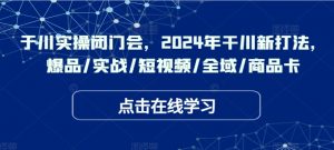千川实操闭门会,2024年干川新打法,爆品/实战/短视频/全域/商品卡-第一资源库