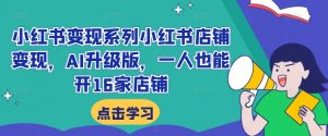 小红书变现系列小红书店铺变现,AI升级版,一人也能开16家店铺-第一资源库