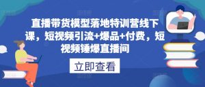 直播带货模型落地特训营线下课,短视频引流+爆品+付费,短视频锤爆直播间-第一资源库