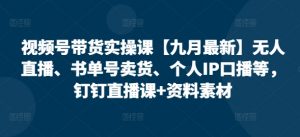 视频号带货实操课【九月最新】无人直播、书单号卖货、个人IP口播等,钉钉直播课+资料素材-第一资源库