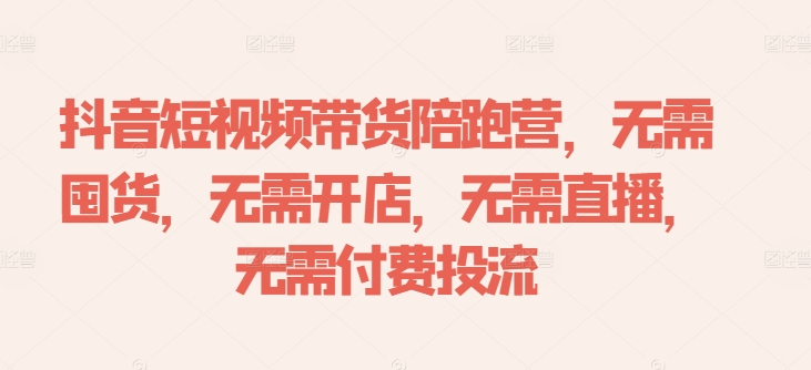 抖音短视频带货陪跑营,无需囤货、无需开店、无需直播,无需付费投流-第一资源库