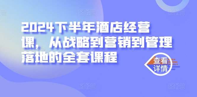 2024下半年酒店经营课,从战略到营销到管理落地的全套课程-第一资源库
