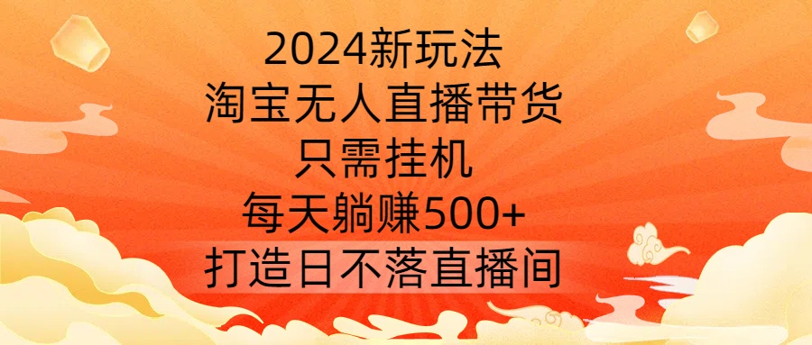 2024新玩法,淘宝无人直播带货,只需挂机,每天躺赚500+ 打造日不落直播间【揭秘】-第一资源库