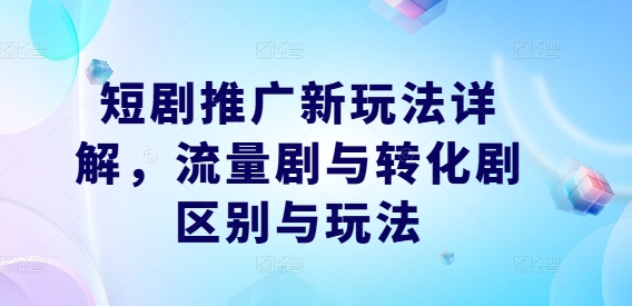 短剧推广新玩法详解,流量剧与转化剧区别与玩法-第一资源库