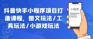 抖音快手小程序项目打造课程,图文玩法/工具玩法/小游戏玩法-第一资源库