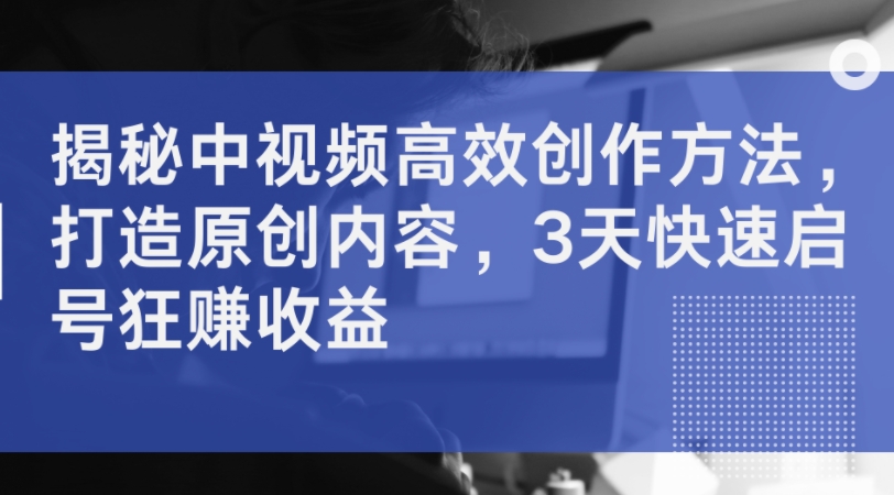 揭秘中视频高效创作方法,打造原创内容,3天快速启号狂赚收益-第一资源库
