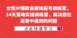 女性IP爆款自媒体起号训练营，14天落地实操训练营，解决您在运营中遇到的问题-第一资源库