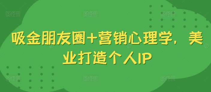 吸金朋友圈+营销心理学,美业打造个人IP-第一资源库