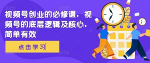 视频号创业的必修课,视频号的底层逻辑及核心,简单有效-第一资源库