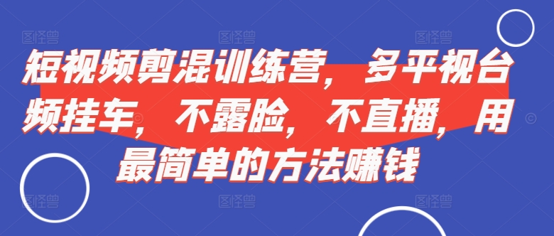 短视频剪混训练营,多平视台频挂车,不露脸,不直播,用最简单的方法赚钱-第一资源库