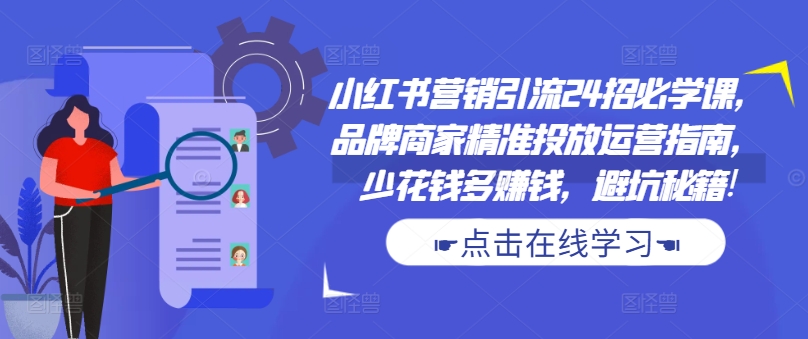 小红书营销引流24招必学课,品牌商家精准投放运营指南,少花钱多赚钱,避坑秘籍!-第一资源库