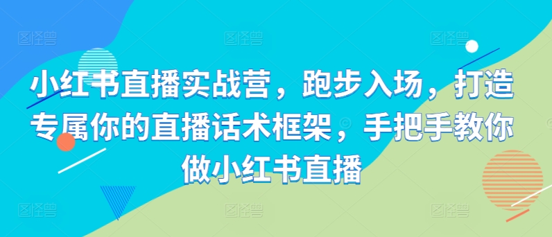 小红书直播实战营，跑步入场，打造专属你的直播话术框架，手把手教你做小红书直播-第一资源库