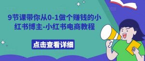 9节课带你从0-1做个赚钱的小红书博主-小红书电商教程-第一资源库