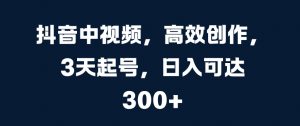 抖音中视频，高效创作，3天起号，日入可达3张【揭秘】-第一资源库