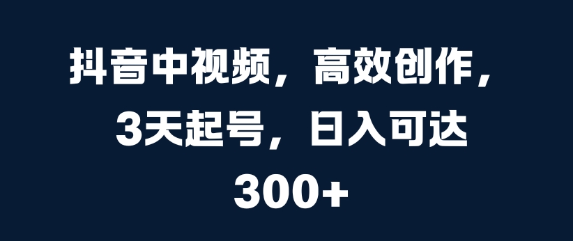 抖音中视频,高效创作,3天起号,日入可达3张【揭秘】-第一资源库