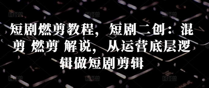 短剧燃剪教程,短剧二创:混剪 燃剪 解说,从运营底层逻辑做短剧剪辑-第一资源库