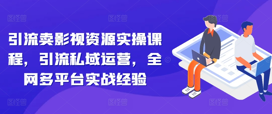 引流卖影视资源实操课程,引流私域运营,全网多平台实战经验-第一资源库