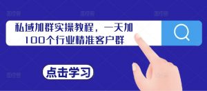 私域加群实操教程,一天加100个行业精准客户群-第一资源库