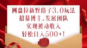 网盘拉新野路子3.0玩法,招募博主,发展团队,实现被动收入,轻松日入500+【揭秘】-第一资源库