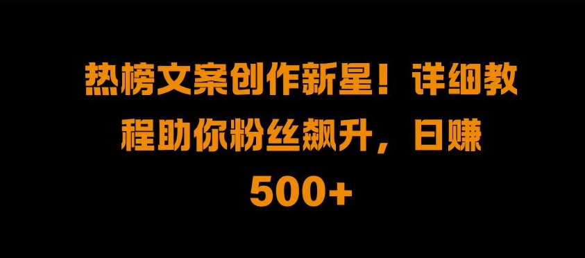 热榜文案创作新星!详细教程助你粉丝飙升,日入500+【揭秘】-第一资源库