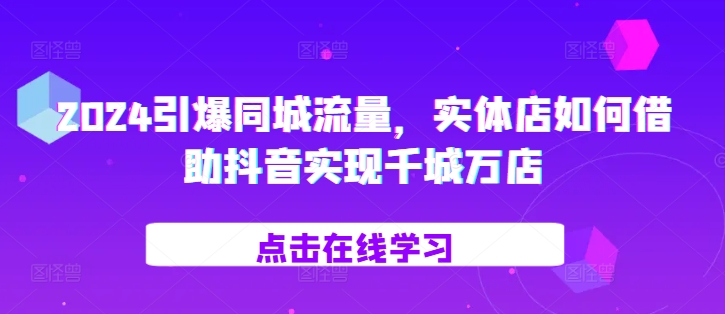 2024引爆同城流量,实体店如何借助抖音实现千城万店-第一资源库