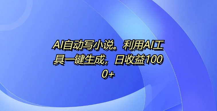 AI自动写小说,利用AI工具一键生成,日收益1k【揭秘】-第一资源库