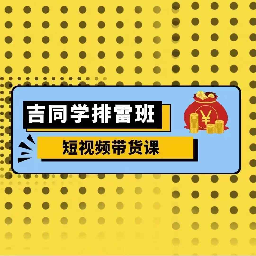吉同学排雷班短视频带货课,零基础·详解流量成果-第一资源库