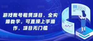 游戏账号租赁项目,全实操教学,可直接上手操作,项目无门槛-第一资源库