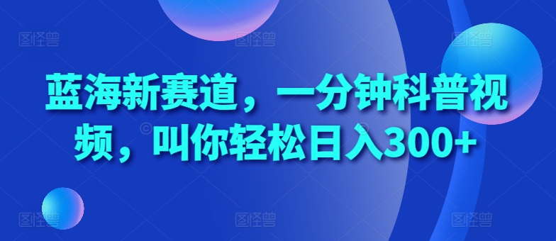 蓝海新赛道,一分钟科普视频,叫你轻松日入300+【揭秘】-第一资源库