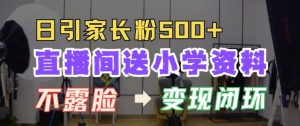 直播间送小学资料,每天引流家长粉500+,变现闭环模式【揭秘】-第一资源库