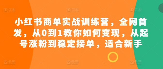 小红书商单实战训练营，全网首发，从0到1教你如何变现，从起号涨粉到稳定接单，适合新手-第一资源库