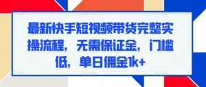 最新快手短视频带货完整实操流程,无需保证金,门槛低,单日佣金1k+-第一资源库